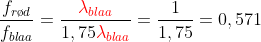 \frac{f_{r\o d}}{f_{blaa}}=\frac{{\color{Red} \lambda_{blaa}}}{1,75 {\color{Red} \lambda_{blaa}}}=\frac{1}{1,75}=0,571